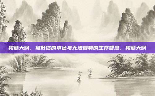 狗熊天赋，被低估的本色与无法复制的生存智慧，狗熊天赋