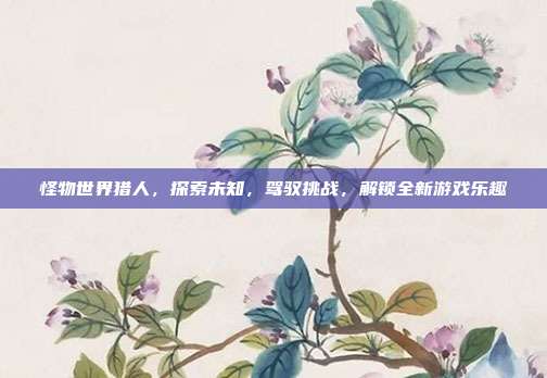 怪物世界猎人，探索未知，驾驭挑战，解锁全新游戏乐趣