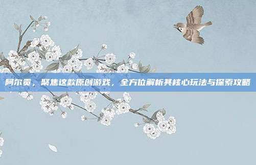 阿尔贡，聚焦这款原创游戏，全方位解析其核心玩法与探索攻略