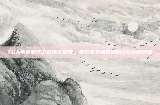 TGA年度最佳游戏评选揭晓，多维度焦点背后的游戏趋势观察