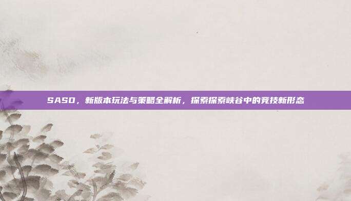 SASO，新版本玩法与策略全解析，探索探索峡谷中的竞技新形态
