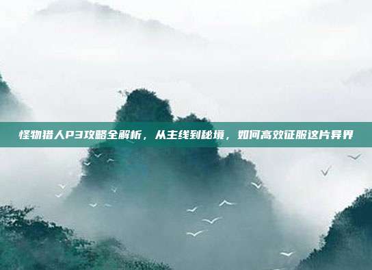 怪物猎人P3攻略全解析,从主线到秘境,如何高效征服这片异界