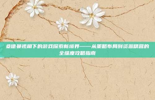 桑德曼视角下的游戏探索新境界——从策略布局到资源精营的全维度攻略指南