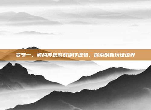 变节一，解构传统游戏操作逻辑，探索创新玩法边界
