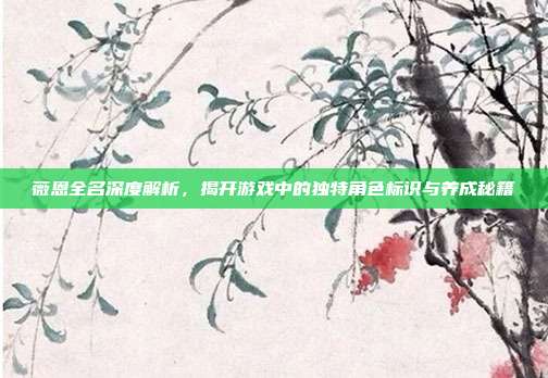 薇恩全名深度解析,揭开游戏中的独特角色标识与养成秘籍