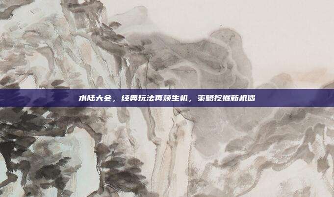水陆大会,经典玩法再焕生机,策略挖掘新机遇