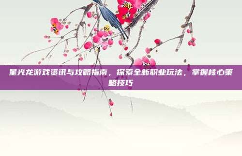 星光龙游戏资讯与攻略指南，探索全新职业玩法，掌握核心策略技巧