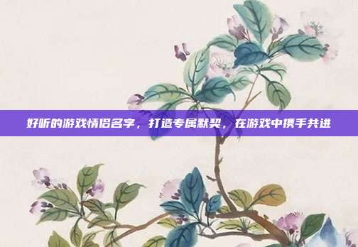好听的游戏情侣名字,打造专属默契,在游戏中携手共进