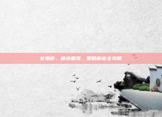 女鬼桥,遗迹重现,策略解密全攻略