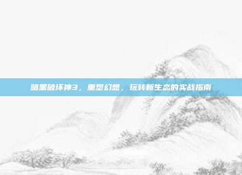 暗黑破坏神3,重塑幻想,玩转新生态的实战指南