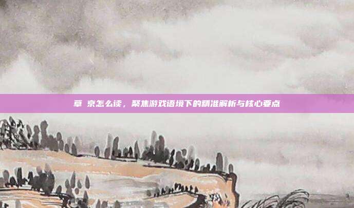 草薙京怎么读,聚焦游戏语境下的精准解析与核心要点