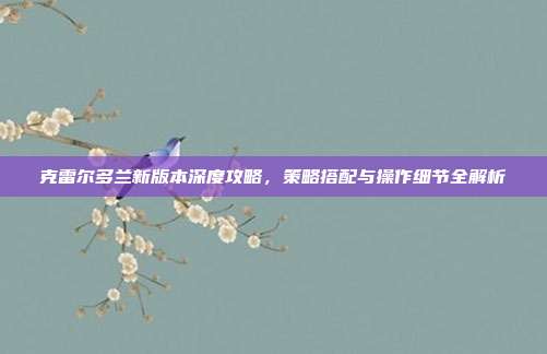 克雷尔多兰新版本深度攻略，策略搭配与操作细节全解析
