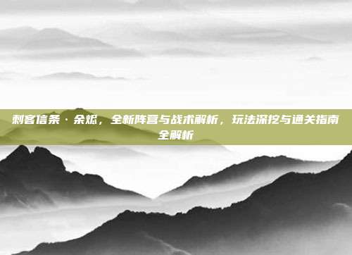 刺客信条·余烬,全新阵营与战术解析,玩法深挖与通关指南全解析