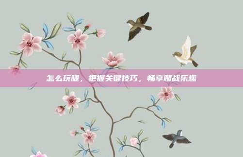 怎么玩腿,把握关键技巧,畅享腿战乐趣