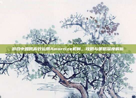 游戏中如何高效运用Amortize机制,攻略与策略深度解析