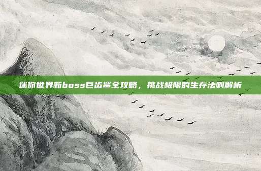 迷你世界新boss巨齿鲨全攻略,挑战极限的生存法则解析