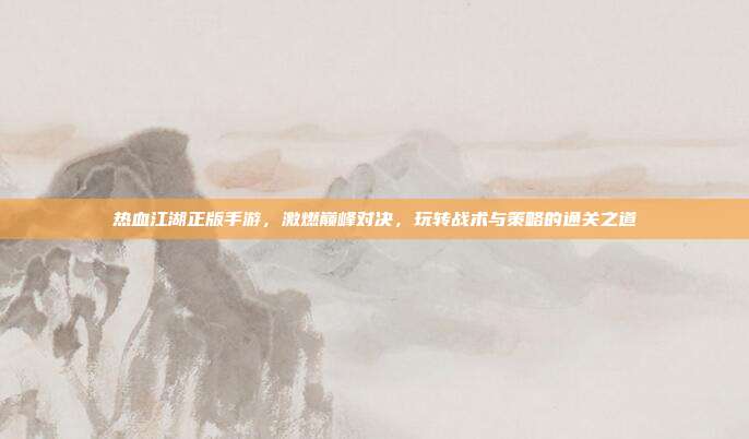 热血江湖正版手游，激燃巅峰对决，玩转战术与策略的通关之道