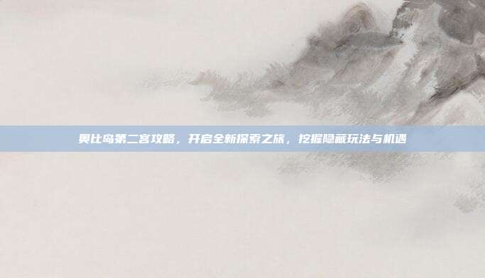 奥比岛第二宫攻略，开启全新探索之旅，挖掘隐藏玩法与机遇