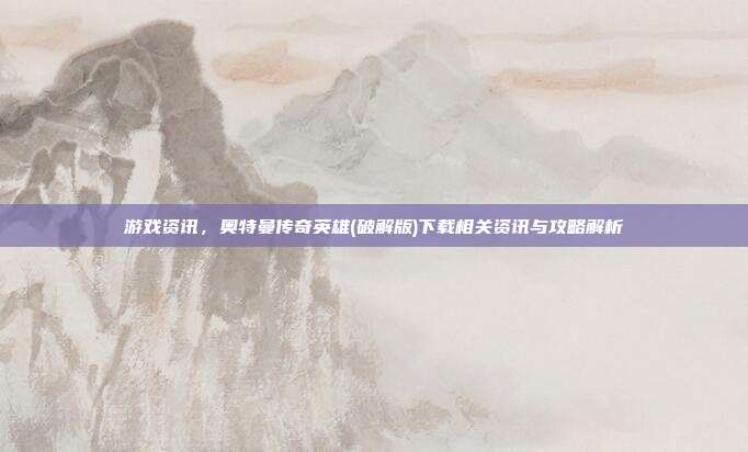 游戏资讯，奥特曼传奇英雄(破解版)下载相关资讯与攻略解析