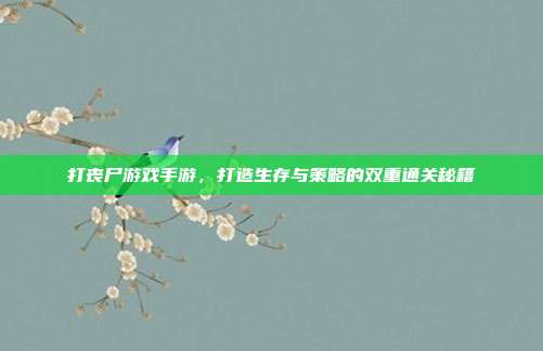 打丧尸游戏手游,打造生存与策略的双重通关秘籍