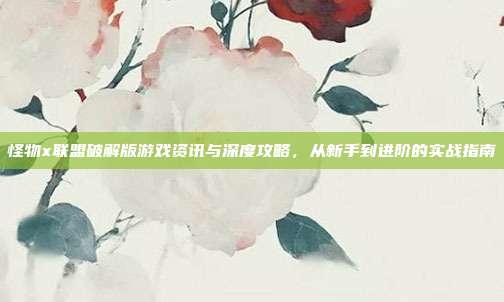 怪物x联盟破解版游戏资讯与深度攻略，从新手到进阶的实战指南