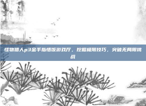 怪物猎人p3金手指悟饭游戏厅，挖掘极限技巧，突破无局限挑战