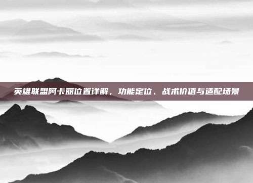 英雄联盟阿卡丽位置详解，功能定位、战术价值与适配场景