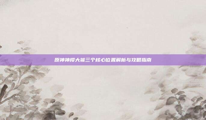 原神神樱大祓三个核心位置解析与攻略指南