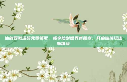 仙剑四激活码免费领取，畅享仙剑世界新篇章，开启仙侠玩法新体验