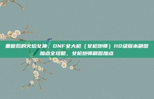 重做后的火焰女神,DNF女大枪(女枪炮师)110级版本刷图加点全攻略,女枪炮师刷图加点