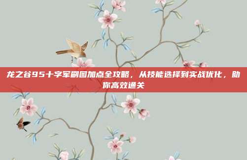 龙之谷95十字军刷图加点全攻略,从技能选择到实战优化,助你高效通关