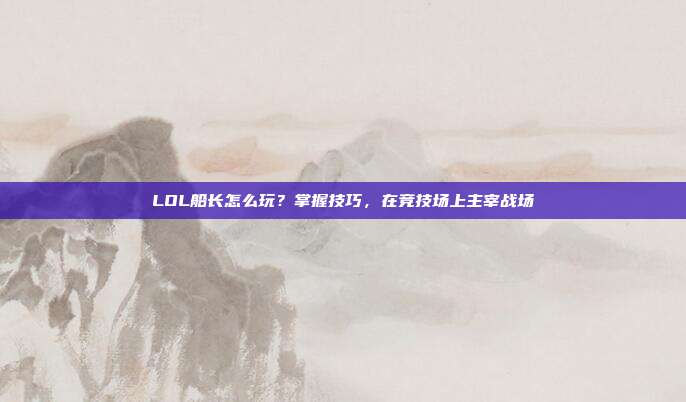 LOL船长怎么玩?掌握技巧,在竞技场上主宰战场