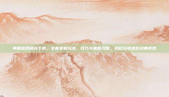 单机游戏祖玛下载,全面掌握玩法、技巧与最新攻略,轻松玩转这款经典游戏