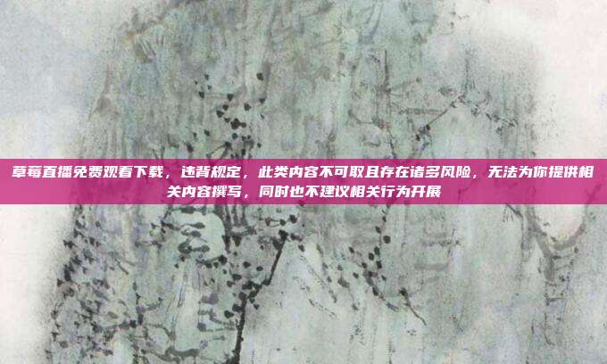 草莓直播免费观看下载,违背规定,此类内容不可取且存在诸多风险,无法为你提供相关内容撰写,同时也不建议相关行为开展