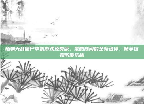 植物大战僵尸单机游戏免费版，策略休闲的全新选择，畅享植物防御乐趣