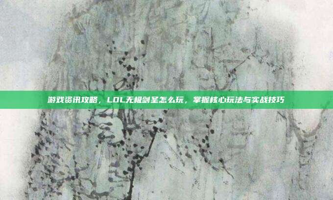 游戏资讯攻略，LOL无极剑圣怎么玩，掌握核心玩法与实战技巧