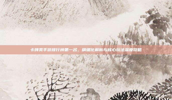 卡牌类手游排行榜第一名，精细化解析与核心玩法深度攻略
