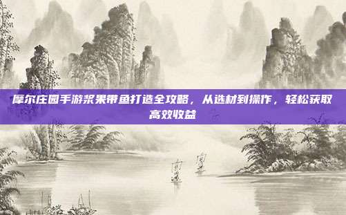 摩尔庄园手游浆果带鱼打造全攻略,从选材到操作,轻松获取高效收益