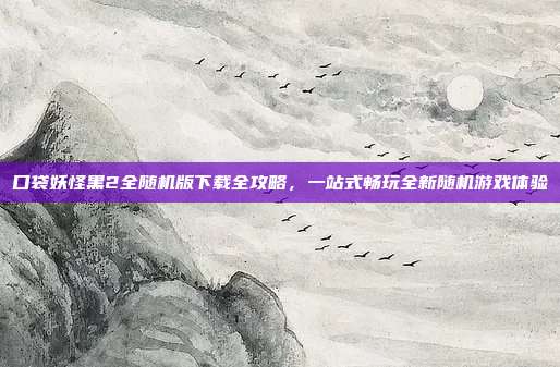 口袋妖怪黑2全随机版下载全攻略，一站式畅玩全新随机游戏体验