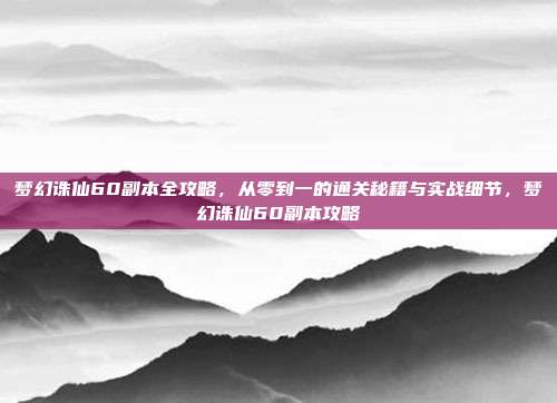 梦幻诛仙60副本全攻略,从零到一的通关秘籍与实战细节,梦幻诛仙60副本攻略