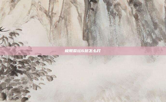 极限祭坛6层怎么打