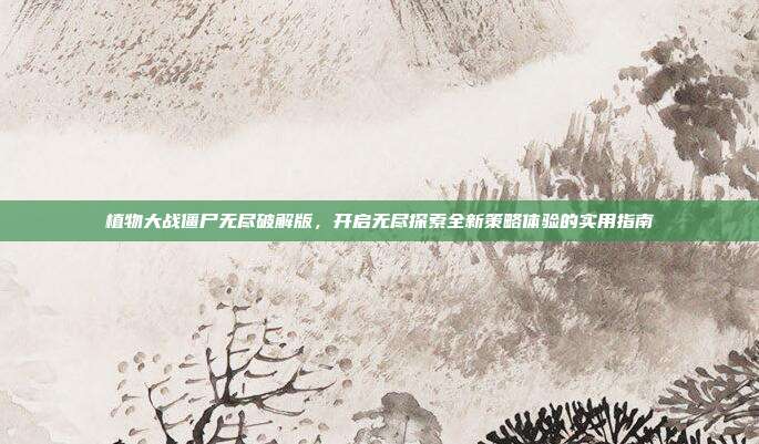 植物大战僵尸无尽破解版，开启无尽探索全新策略体验的实用指南