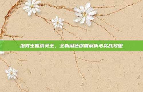 洛克王国精灵王，全新角色深度解析与实战攻略