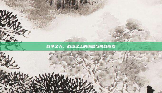 战争之人，战场之上的策略与挑战探索
