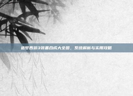造梦西游3装备合成大全图，系统解析与实用攻略