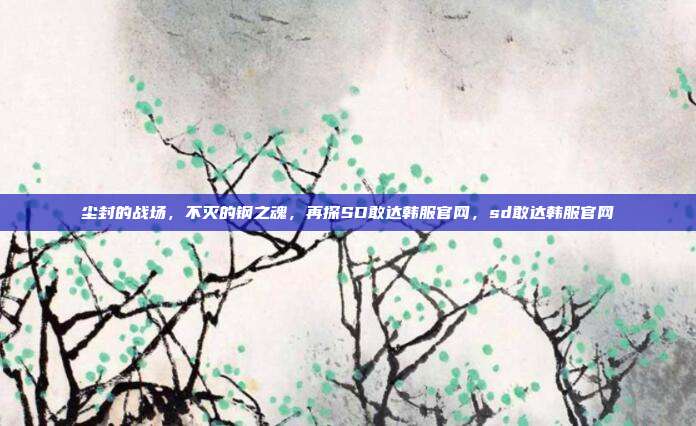 尘封的战场,不灭的钢之魂,再探SD敢达韩服官网,sd敢达韩服官网