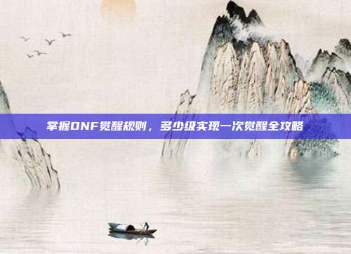 掌握DNF觉醒规则,多少级实现一次觉醒全攻略