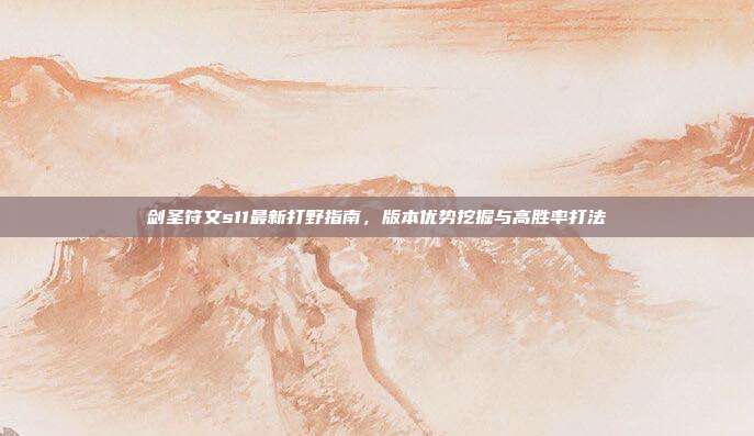 剑圣符文s11最新打野指南,版本优势挖掘与高胜率打法
