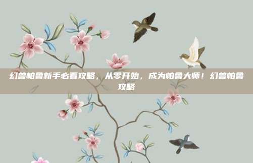 幻兽帕鲁新手必看攻略,从零开始,成为帕鲁大师!幻兽帕鲁攻略