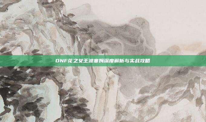 DNF花之女王波塞姆深度解析与实战攻略